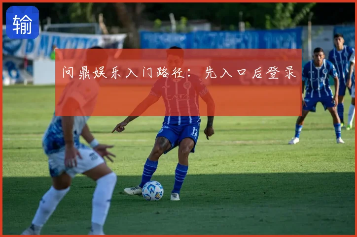 问鼎娱乐入门路径:先入口后登录