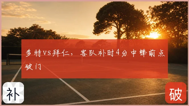 多特vs拜仁,客队补时4分中锋前点破门