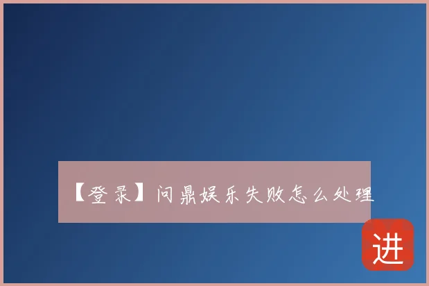 【登录】问鼎娱乐失败怎么处理