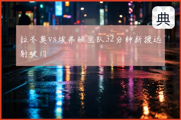 拉齐奥vs埃弗顿主队32分钟新援远射破门