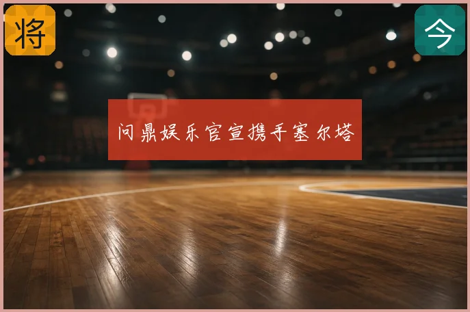 问鼎娱乐官宣携手塞尔塔