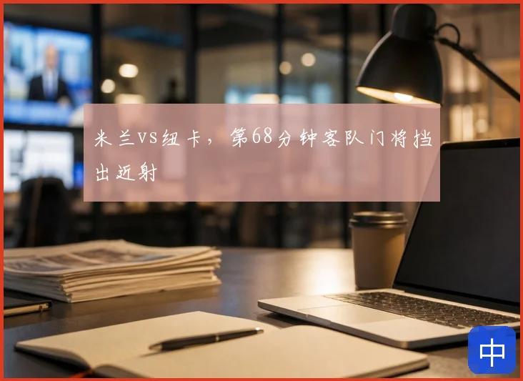 米兰vs纽卡,第68分钟客队门将挡出近射