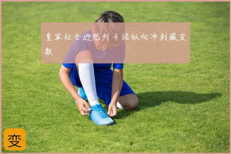 皇家社会迎巴列卡诺纵向冲刺藏变数
