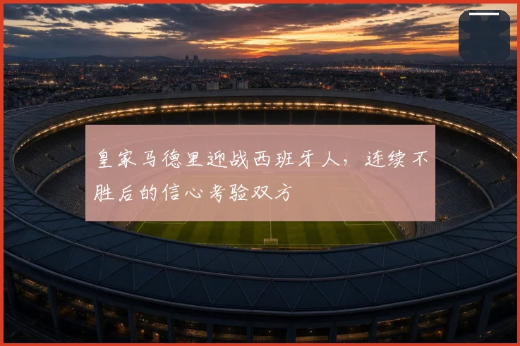 皇家马德里迎战西班牙人，连续不胜后的信心考验双方