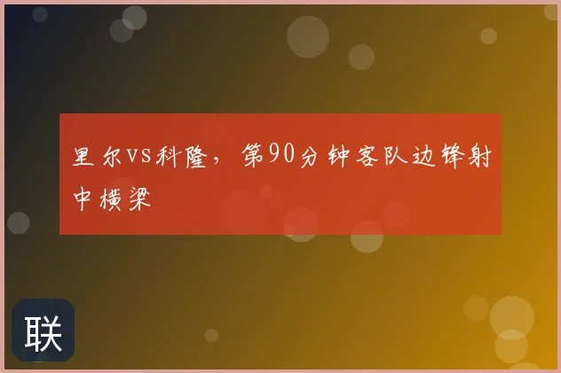里尔vs科隆，第90分钟客队边锋射中横梁