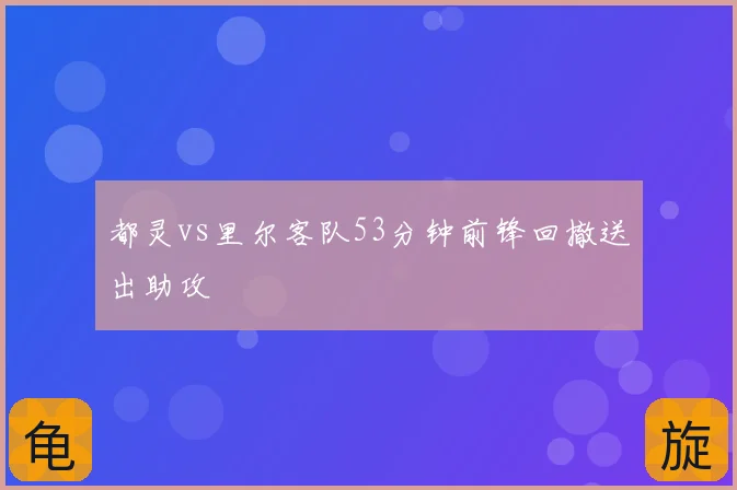 都灵vs里尔客队53分钟前锋回撤送出助攻